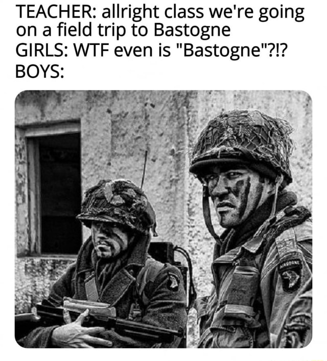 teacher-allright-class-we-re-going-on-a-field-trip-to-bastogne-girls