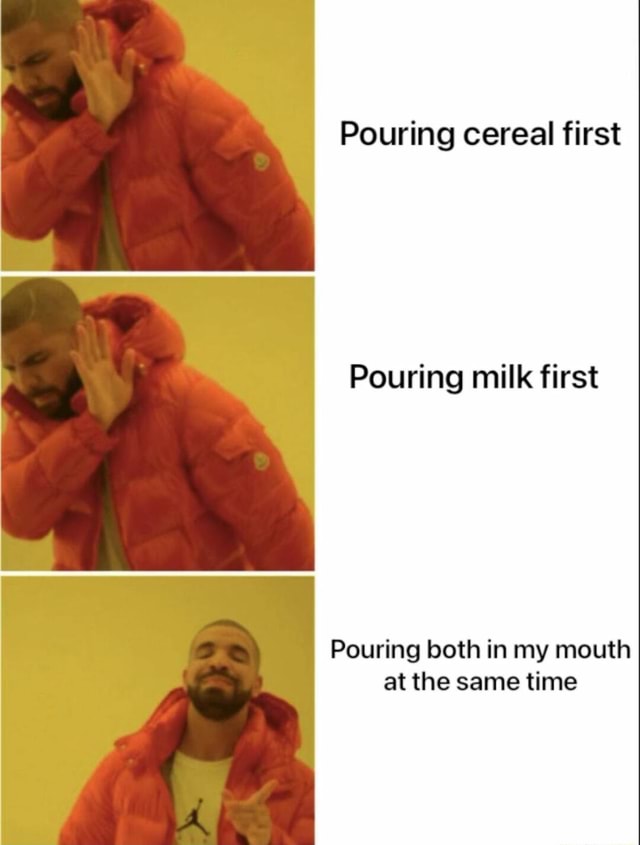 Pouring cereal first Pouring milk first Pouring both in my mouth at the ...