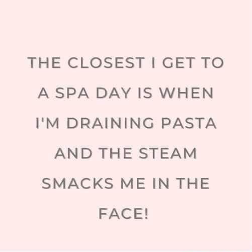 THE CLOSEST I GET TO A SPA DAY IS WHEN I'M DRAINING PASTA AND THE STEAM