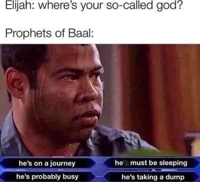 Elijah: where's your so-called god' Prophets of Baal: he's on a journey ...