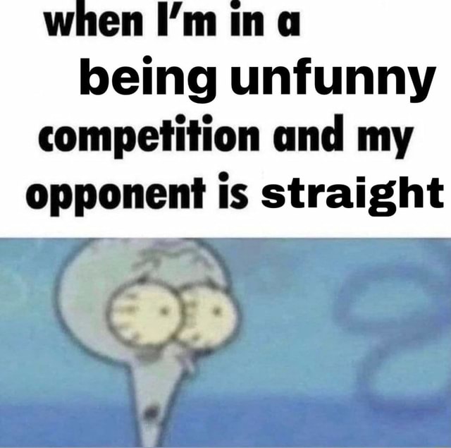 When I'm ina being unfunny competition and my opponent is straight - iFunny