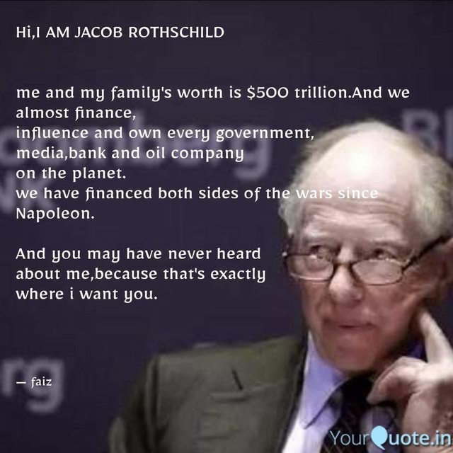 Hi, AM JACOB ROTHSCHILD me and my family's worth is 500 trillion.And