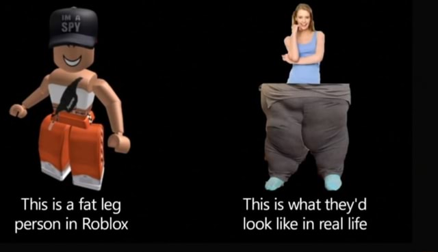 This Is A Fat Leg This Is What They D Person In Roblox Look Like In Real Life - roblox girls in real life