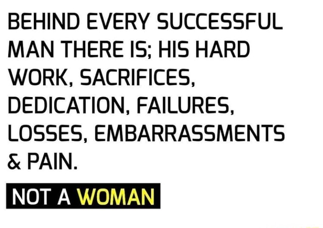 BEHIND EVERY SUCCESSFUL MAN THERE IS; HIS HARD WORK, SACRIFICES ...