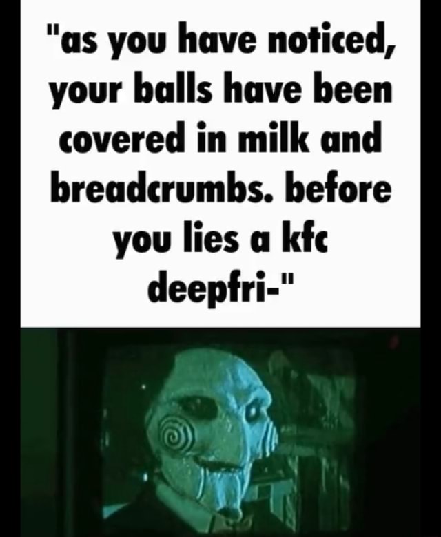 "as you have noticed, your balls have been covered in milk and