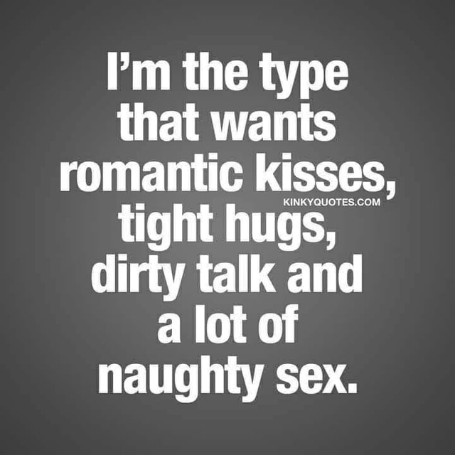 I'm the type that wants romantic kisses, tight hugs, dirty talk and a ...