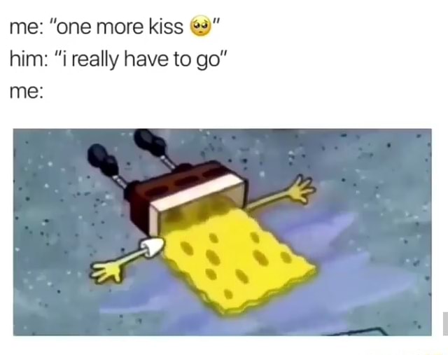 Me One More Kiss E Him I Really Have To Go Me Ifunny