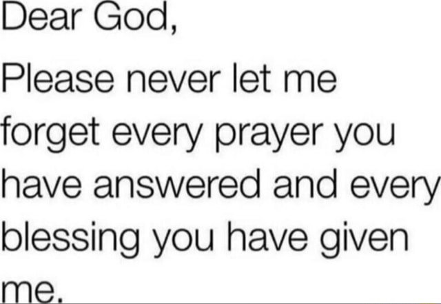 Dear God, Please never let me forget every prayer you have answered and ...