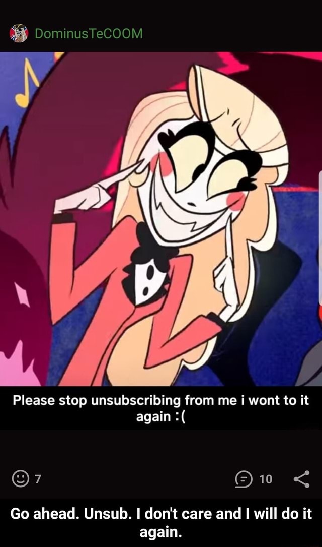 Please stop unsubscribing from me i wont to it Go ahead. Unsub. I don't ...