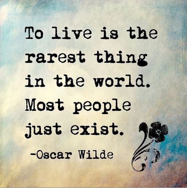 To live is the rarest thing in the world. Most people just exist ...