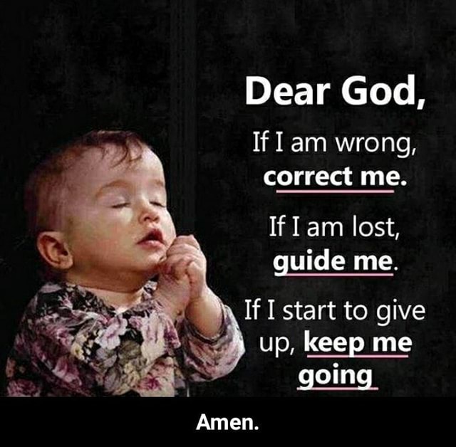 Dear God, If am wrong, correct me. If am lost, guide me. If I start to ...