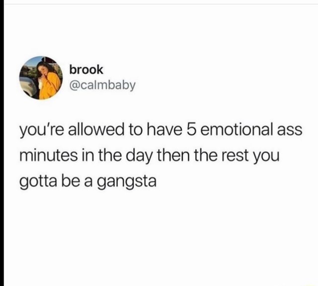 You're allowed to have 5 emotional ass minutes in the day then the rest ...