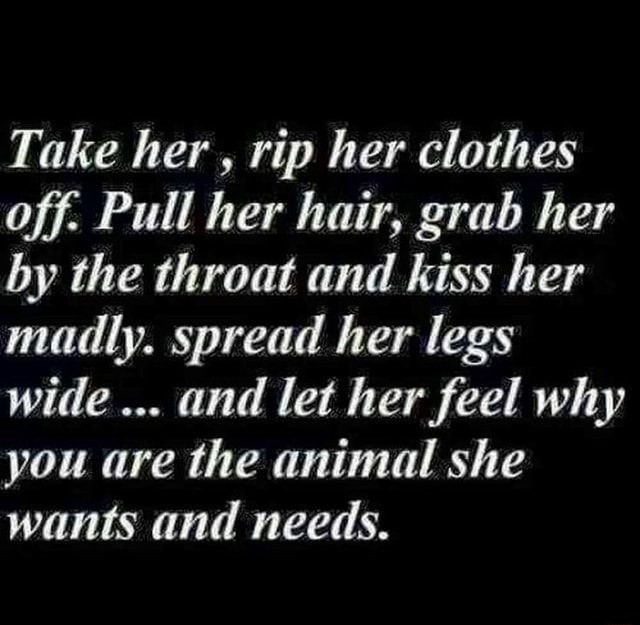 Take Her Rip Her Clothes Off Pull Her Hair Grab Her By The Throat