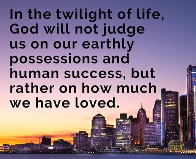 In the twilight of life, God will not judge us on our earthly