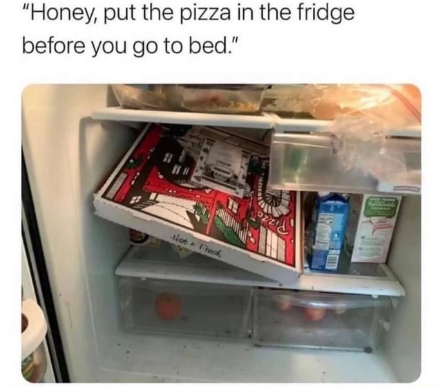 "Honey, put the pizza in the fridge before you go to bed." iFunny