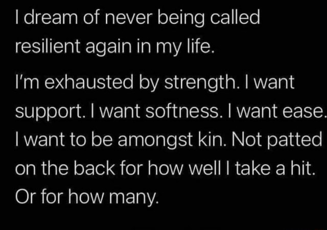 I dream of never being called resilient again in my life. I'm exhausted ...