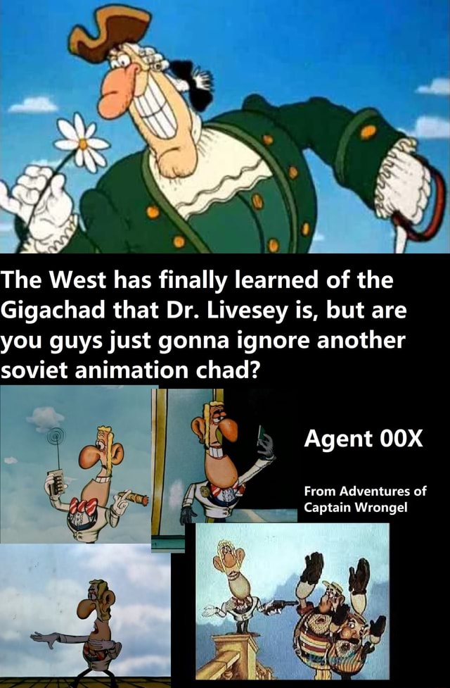 Wile SS The West has finally learned of the Gigachad that Dr. Livesey is,  but are you guys just gonna ignore another soviet animation chad? Agent OX  From Adventures of Captain Wrongel 