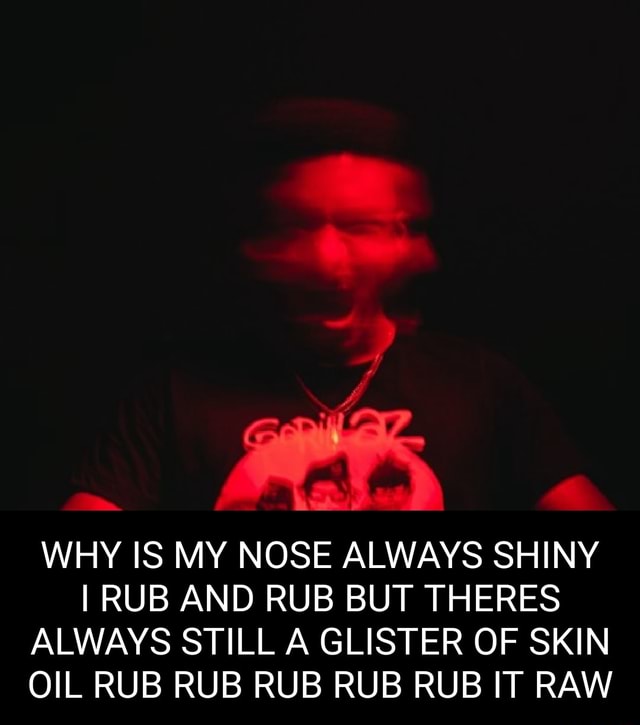Ere WHY IS MY NOSE ALWAYS SHINY I RUB AND RUB BUT THERES ALWAYS STILL A