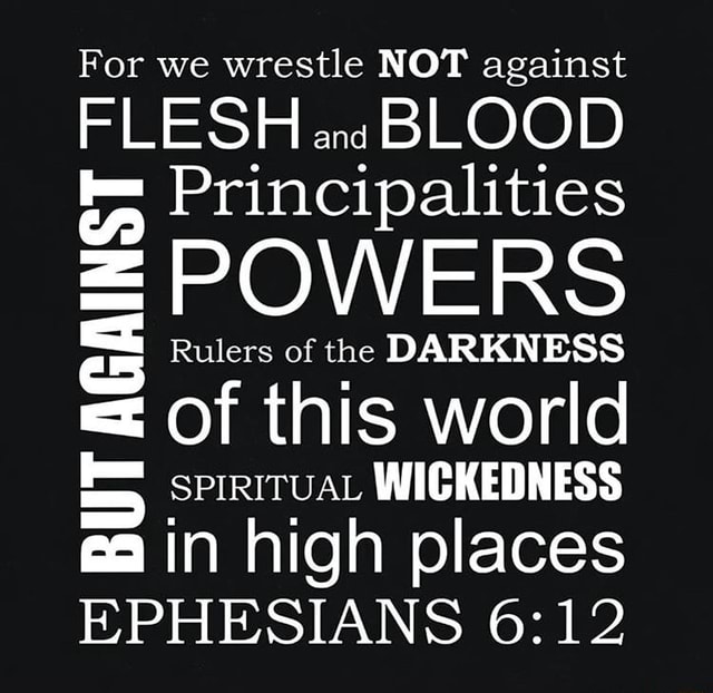 For we wrestle NOT against FLESH ens BLOOD == Principalities = POWERS T