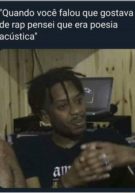 Quando Voce Falou Que Gostava De Rap Pensei Que Era Poesia Acustica Ifunny