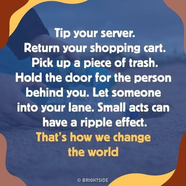 Tip your server. Return your shopping cart. Pick up a piece of trash