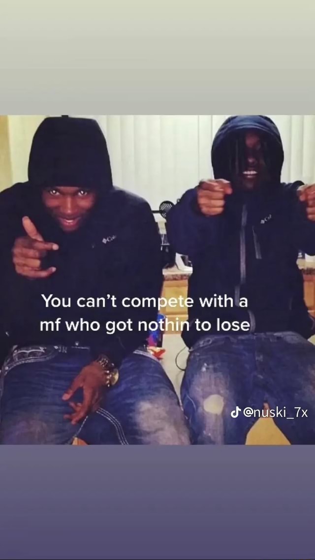 You can't com with mf who got no to lose @nuski_7x rN - iFunny