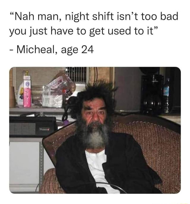 "Nah man, night shift isn't too bad you just have to get used to it