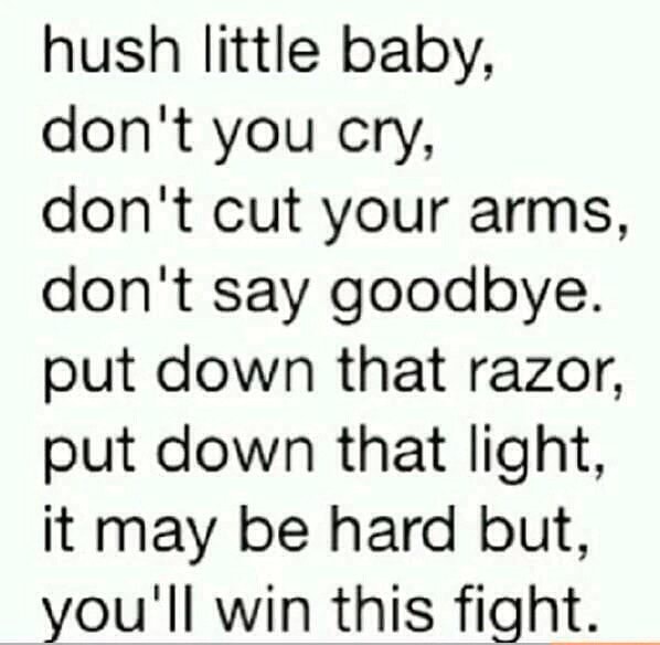 Hush Little Baby Don T You Cry Don T Cut Your Arms Don T Say Goodbye Put Down That Razor Put Down That Light It May Be Hard But You Ll Win This Fight