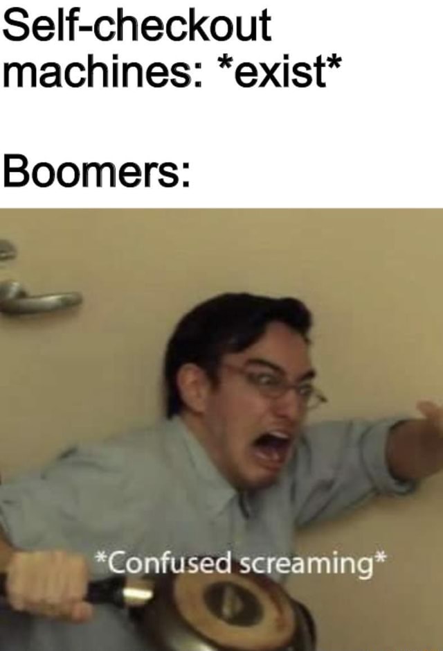 Self-checkout machines: *exist* Boomers: *Confused screaming* - iFunny