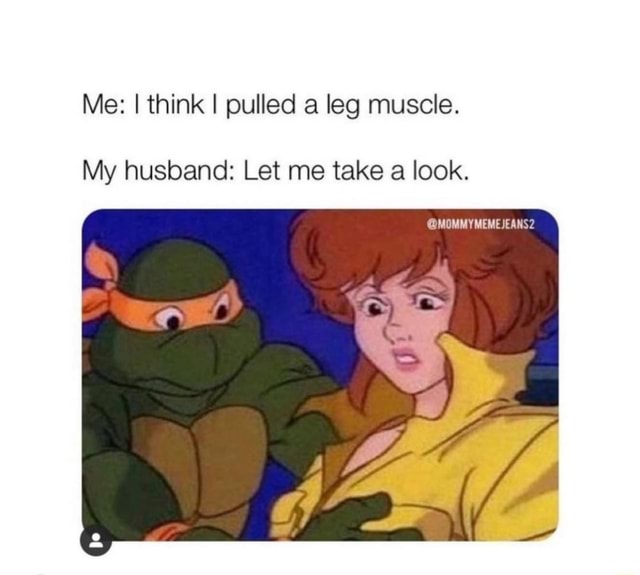 Me I Think I Pulled A Leg Muscle My Husband Let Me Take A Look