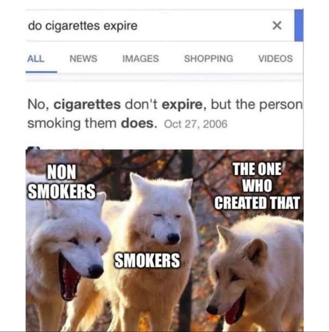 do cigarettes expire no but the person does Do cigarettes expire x ALL NEWS IMAGES SHOPPING VIDEOS No, cigarettes don't  expire, but the person smoking them does. Oct 27, 2006 THE ONE WHO CREATED  THAT SMOKERS