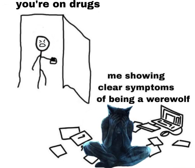 You're on drugs me showing clear symptoms of being a werewolf iFunny