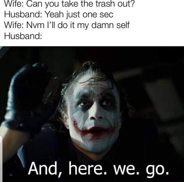 An you take the trash out' Husband: Yeah just one sec Wife: Nvm I'll do ...