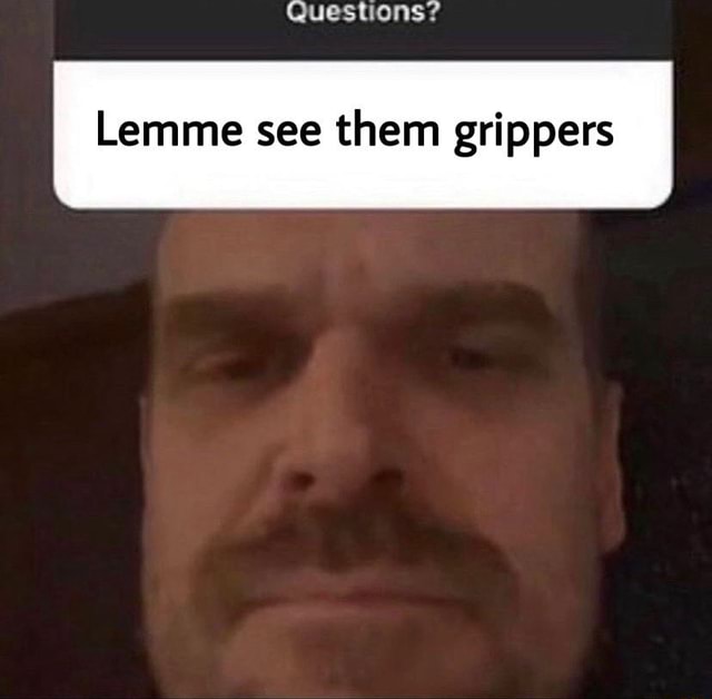 Questions? Lemme see them grippers iFunny