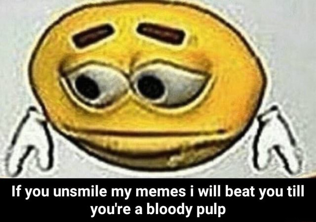 If you unsmile my memes i will beat you till you're a bloody pulp - If ...