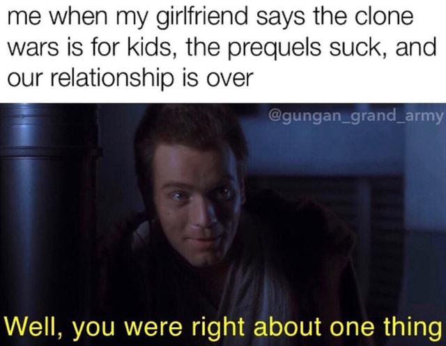 Me when my girlfriend says the Clone were is for kids, the prequels ...