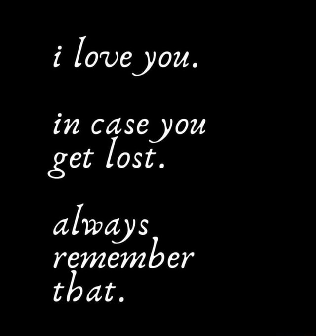 Love you. in case you get lost. al ways remember that. - iFunny