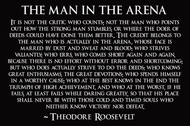 THE MAN IN THE ARENA IT IS NOT THE CRITIC WHO COUNTS; NOT THE MAN WHO ...