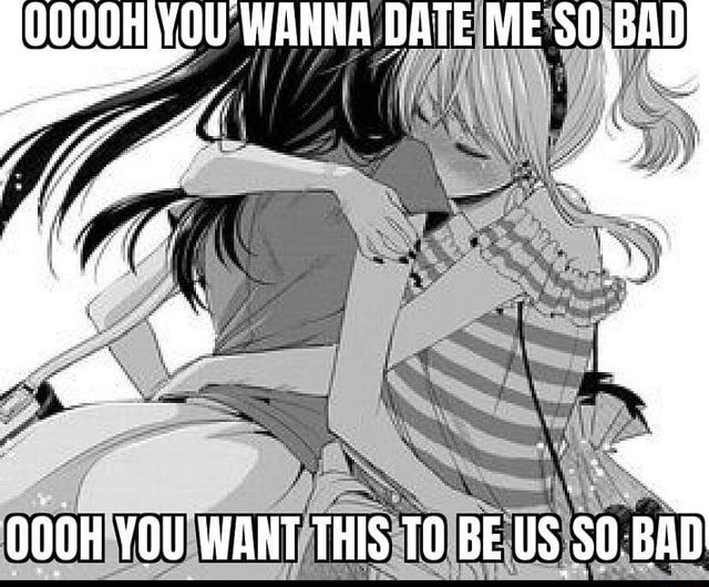 Ooooh You Wanna Date Me 0 Bad Oooh You Want This To Be Us So Bad