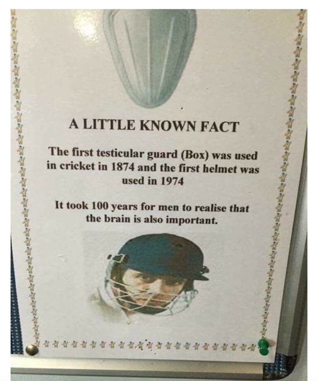 X q A LITTLE KNOWN FACT The first testicular guard (Box) was used in cricket in 1874 and the