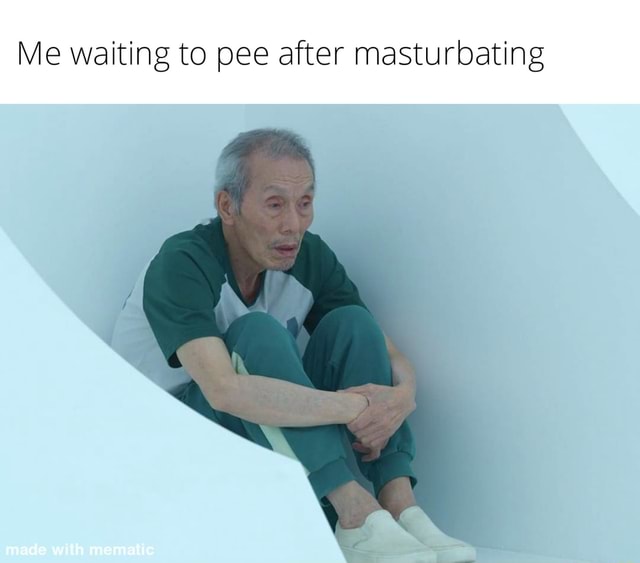 Me Waiting To Pee After Masturbating Is Made With Mamaticr Ifunny