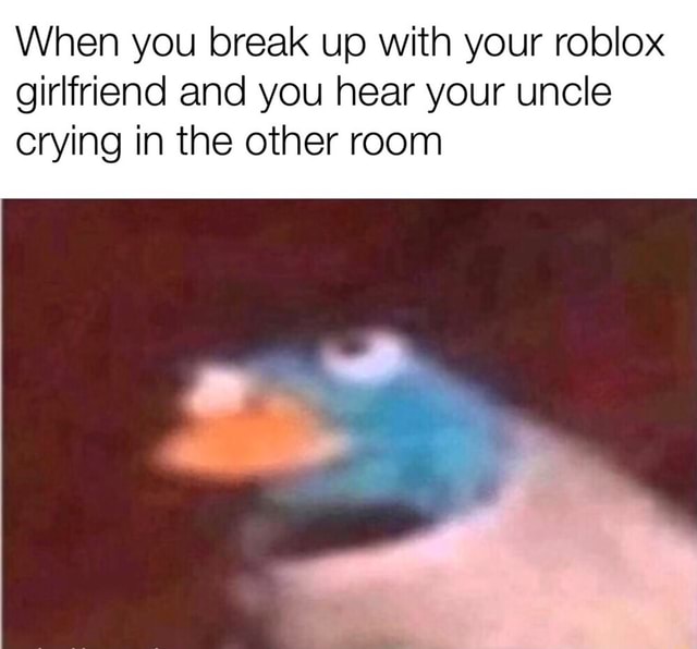 When You Break Up With Your Roblox Girlfriend And You Hear Your Uncle Crying In The Other Room - roblox girlfriend meme