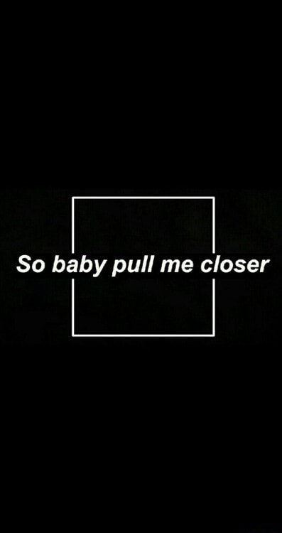 and so baby pull me closer