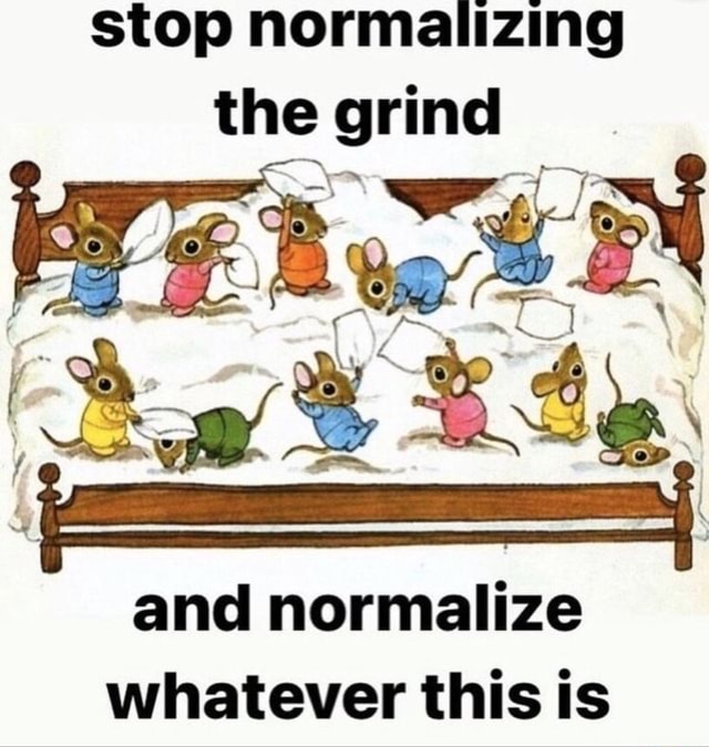 Stop normalizing the grind and normalize whatever this is ifunny