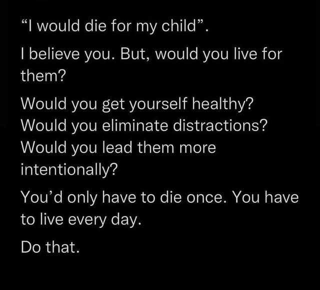 "I would die for my child". I believe you. But, would you live for them ...