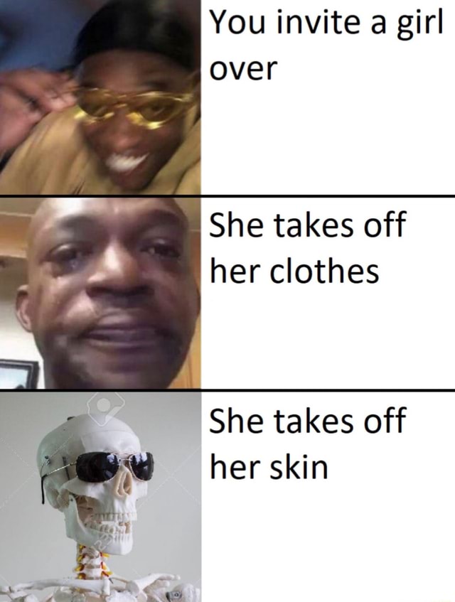 You invite a girl over She takes off her clothes “ She takes off her