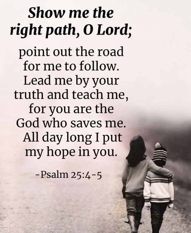 Show me the right path, O Lord; point out the road for me to follow ...