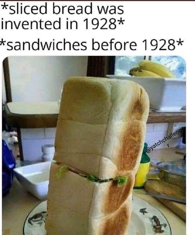 *sliced bread was invented in 1928* ' sandwiches before 1928_* iFunny
