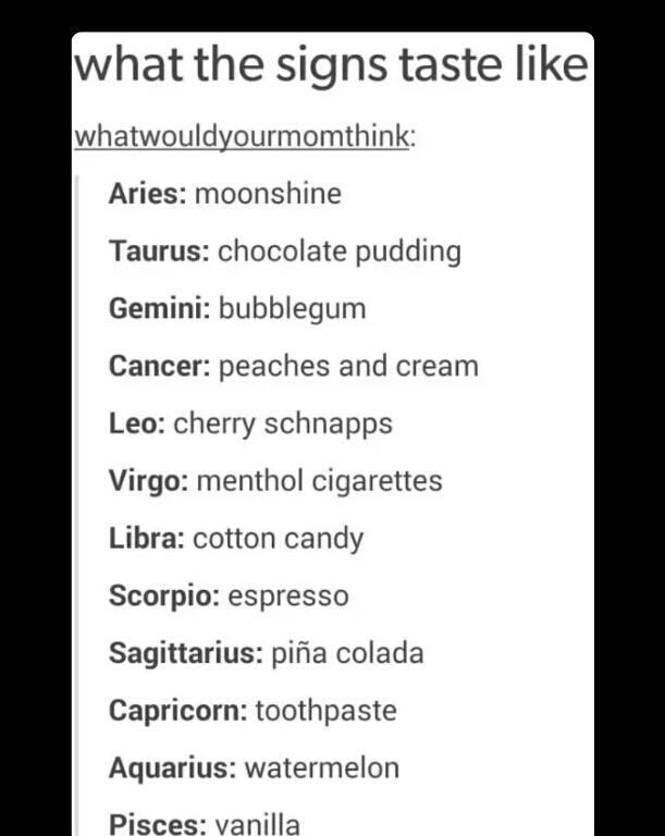 What The Signs Taste Like Whatwouldyourmommink Aries Moonshine Taurus Chocolate Puddxng Gemini Bubblegum Cancer Peaches And Cream Leo Cherry Schnapps Virgo Menthol Cigarettes Libra Cotton Candy Scorpio Espresso Sagittarius Piﬁa Colada Capricorn