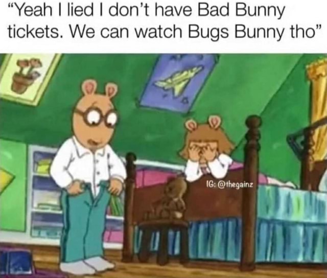 "Yeah I lied I don't have Bad Bunny tickets. We can watch Bugs Bunny